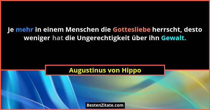 Je mehr in einem Menschen die Gottesliebe herrscht, desto weniger hat die Ungerechtigkeit über ihn Gewalt.... - Augustinus von Hippo