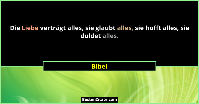 Die Liebe verträgt alles, sie glaubt alles, sie hofft alles, sie duldet alles.... - Bibel