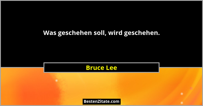Was geschehen soll, wird geschehen.... - Bruce Lee