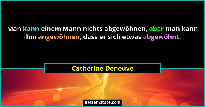 Man kann einem Mann nichts abgewöhnen, aber man kann ihm angewöhnen, dass er sich etwas abgewöhnt.... - Catherine Deneuve