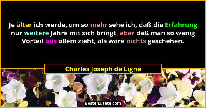 Je älter ich werde, um so mehr sehe ich, daß die Erfahrung nur weitere Jahre mit sich bringt, aber daß man so wenig Vorteil... - Charles Joseph de Ligne