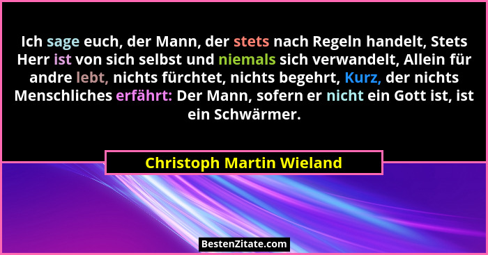 Ich sage euch, der Mann, der stets nach Regeln handelt, Stets Herr ist von sich selbst und niemals sich verwandelt, Allein... - Christoph Martin Wieland
