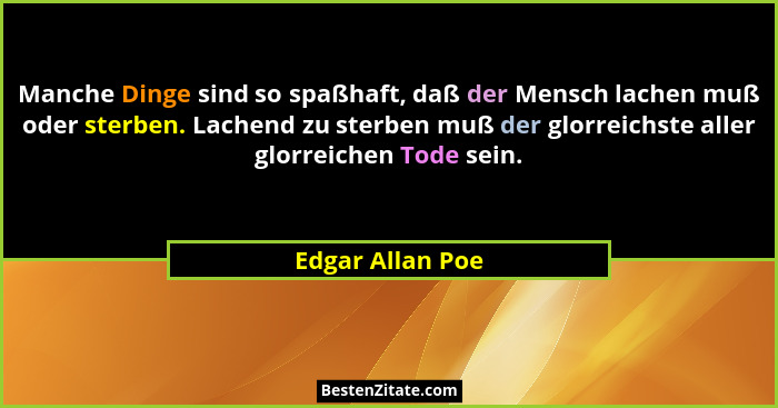 Manche Dinge sind so spaßhaft, daß der Mensch lachen muß oder sterben. Lachend zu sterben muß der glorreichste aller glorreichen Tod... - Edgar Allan Poe