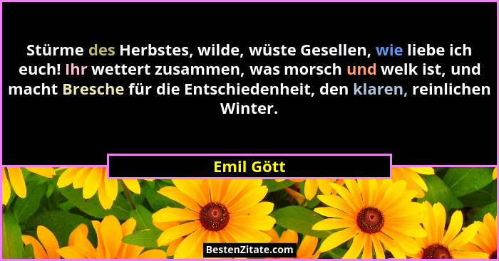 Stürme des Herbstes, wilde, wüste Gesellen, wie liebe ich euch! Ihr wettert zusammen, was morsch und welk ist, und macht Bresche für die E... - Emil Gött