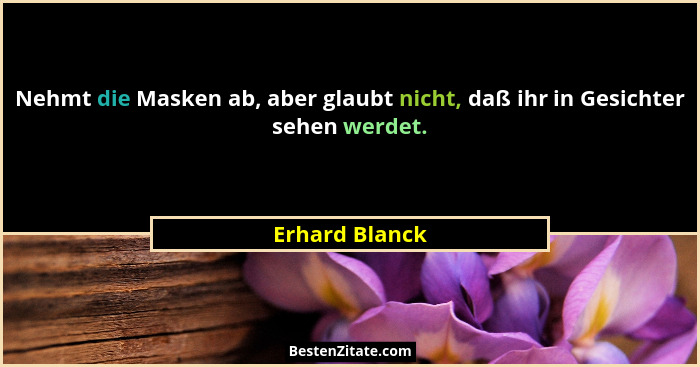 Nehmt die Masken ab, aber glaubt nicht, daß ihr in Gesichter sehen werdet.... - Erhard Blanck