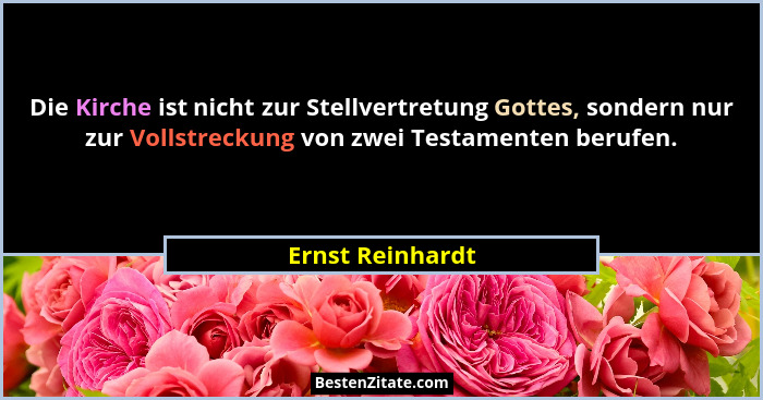 Die Kirche ist nicht zur Stellvertretung Gottes, sondern nur zur Vollstreckung von zwei Testamenten berufen.... - Ernst Reinhardt