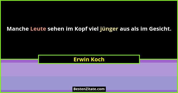 Manche Leute sehen im Kopf viel jünger aus als im Gesicht.... - Erwin Koch