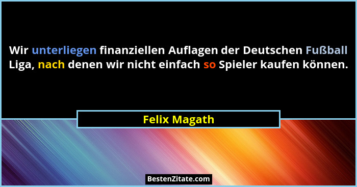 Wir unterliegen finanziellen Auflagen der Deutschen Fußball Liga, nach denen wir nicht einfach so Spieler kaufen können.... - Felix Magath
