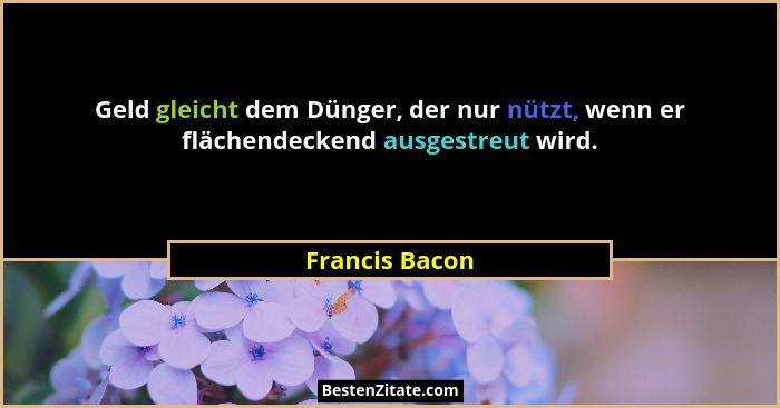 Geld gleicht dem Dünger, der nur nützt, wenn er flächendeckend ausgestreut wird.... - Francis Bacon