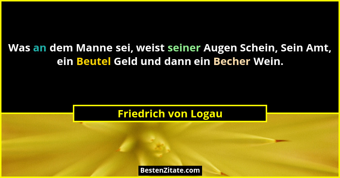 Was an dem Manne sei, weist seiner Augen Schein, Sein Amt, ein Beutel Geld und dann ein Becher Wein.... - Friedrich von Logau