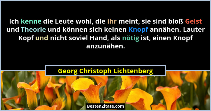 Ich kenne die Leute wohl, die ihr meint, sie sind bloß Geist und Theorie und können sich keinen Knopf annähen. Lauter Ko... - Georg Christoph Lichtenberg