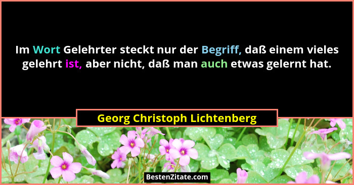Im Wort Gelehrter steckt nur der Begriff, daß einem vieles gelehrt ist, aber nicht, daß man auch etwas gelernt hat.... - Georg Christoph Lichtenberg