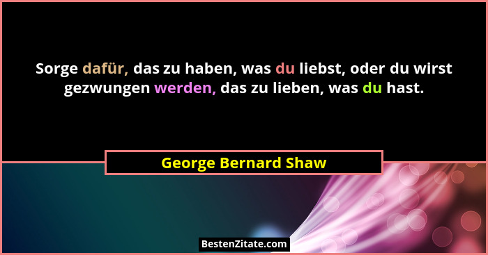 Sorge dafür, das zu haben, was du liebst, oder du wirst gezwungen werden, das zu lieben, was du hast.... - George Bernard Shaw