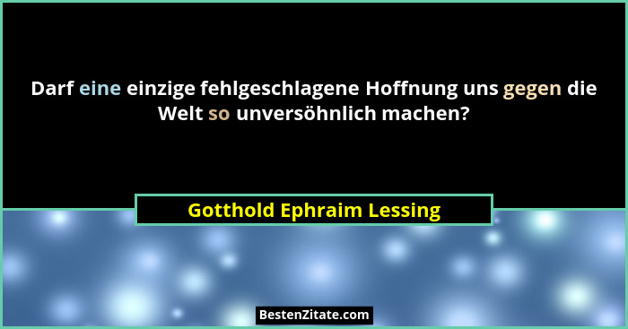 Darf eine einzige fehlgeschlagene Hoffnung uns gegen die Welt so unversöhnlich machen?... - Gotthold Ephraim Lessing