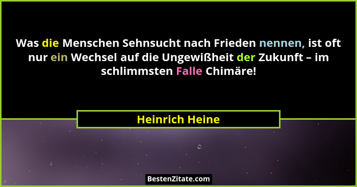 Was die Menschen Sehnsucht nach Frieden nennen, ist oft nur ein Wechsel auf die Ungewißheit der Zukunft – im schlimmsten Falle Chimär... - Heinrich Heine