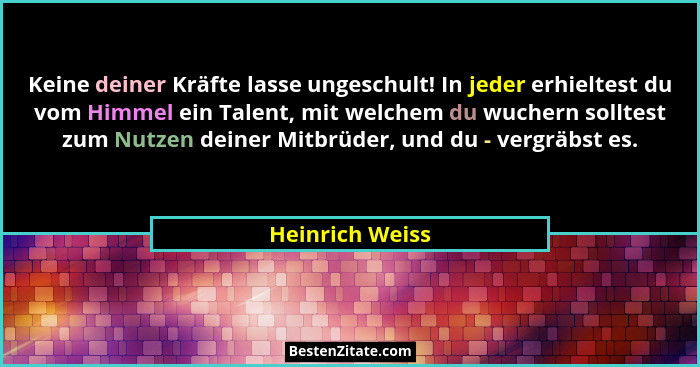 Keine deiner Kräfte lasse ungeschult! In jeder erhieltest du vom Himmel ein Talent, mit welchem du wuchern solltest zum Nutzen deiner... - Heinrich Weiss