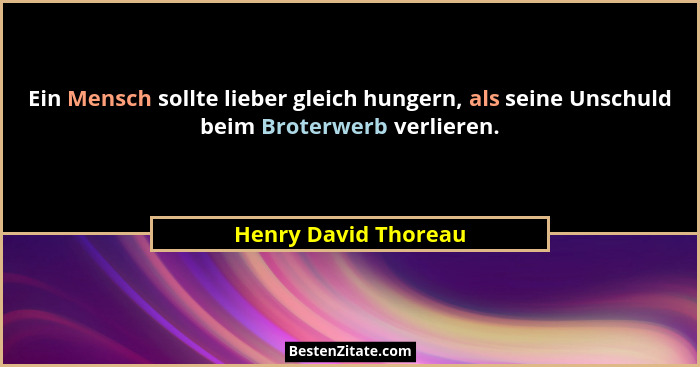Ein Mensch sollte lieber gleich hungern, als seine Unschuld beim Broterwerb verlieren.... - Henry David Thoreau