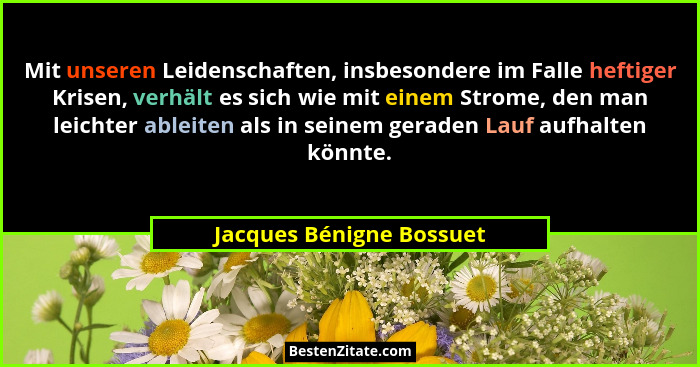 Mit unseren Leidenschaften, insbesondere im Falle heftiger Krisen, verhält es sich wie mit einem Strome, den man leichter ab... - Jacques Bénigne Bossuet
