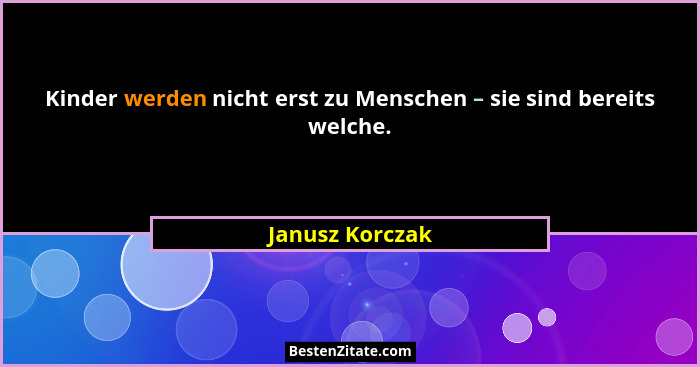 Kinder werden nicht erst zu Menschen – sie sind bereits welche.... - Janusz Korczak
