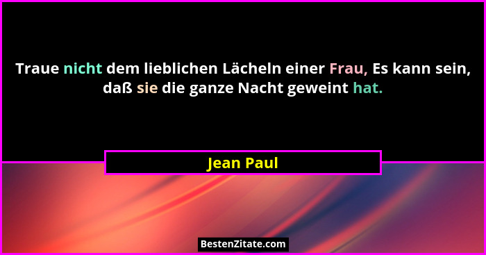 Traue nicht dem lieblichen Lächeln einer Frau, Es kann sein, daß sie die ganze Nacht geweint hat.... - Jean Paul