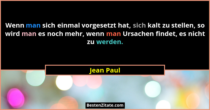 Wenn man sich einmal vorgesetzt hat, sich kalt zu stellen, so wird man es noch mehr, wenn man Ursachen findet, es nicht zu werden.... - Jean Paul