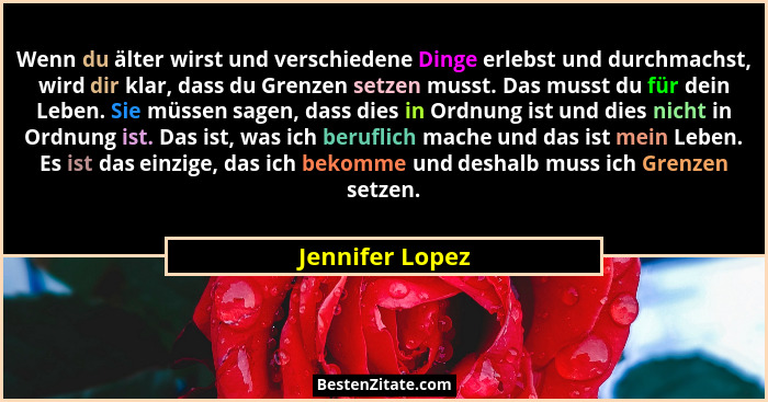 Wenn du älter wirst und verschiedene Dinge erlebst und durchmachst, wird dir klar, dass du Grenzen setzen musst. Das musst du für dei... - Jennifer Lopez