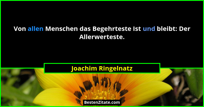 Von allen Menschen das Begehrteste Ist und bleibt: Der Allerwerteste.... - Joachim Ringelnatz