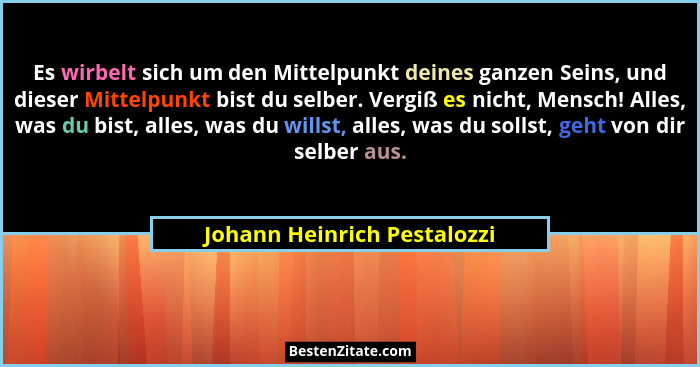 Es wirbelt sich um den Mittelpunkt deines ganzen Seins, und dieser Mittelpunkt bist du selber. Vergiß es nicht, Mensch! A... - Johann Heinrich Pestalozzi