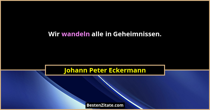 Wir wandeln alle in Geheimnissen.... - Johann Peter Eckermann
