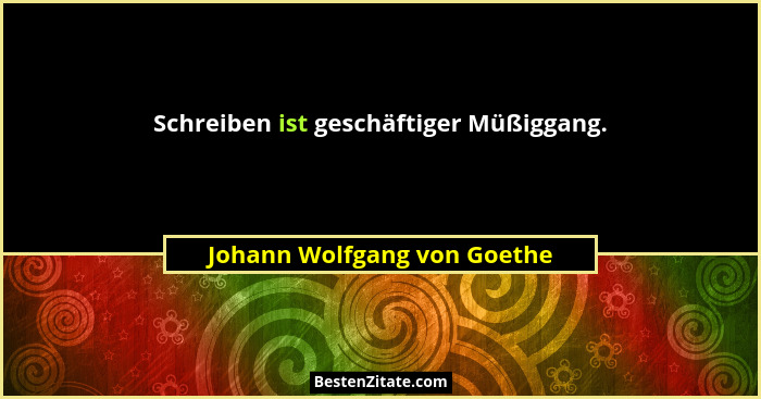 Schreiben ist geschäftiger Müßiggang.... - Johann Wolfgang von Goethe