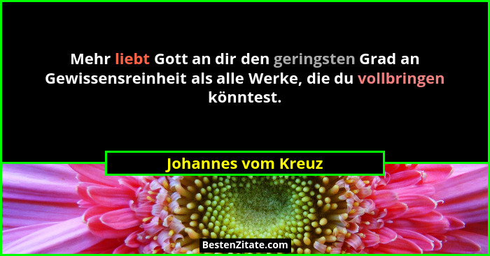 Mehr liebt Gott an dir den geringsten Grad an Gewissensreinheit als alle Werke, die du vollbringen könntest.... - Johannes vom Kreuz
