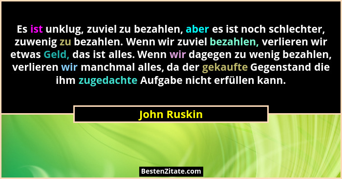 Es ist unklug, zuviel zu bezahlen, aber es ist noch schlechter, zuwenig zu bezahlen. Wenn wir zuviel bezahlen, verlieren wir etwas Geld,... - John Ruskin