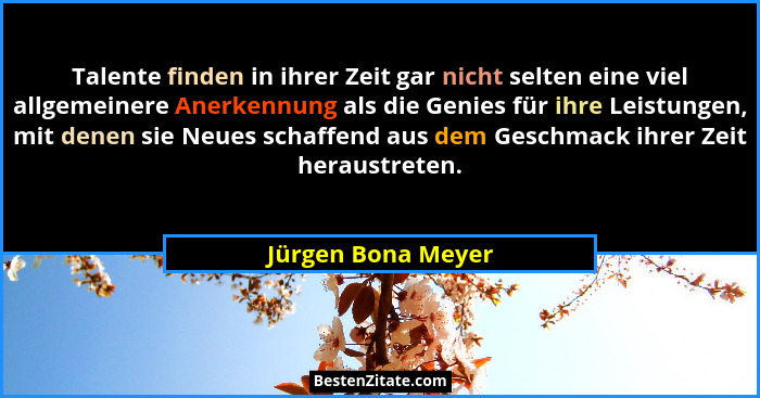 Talente finden in ihrer Zeit gar nicht selten eine viel allgemeinere Anerkennung als die Genies für ihre Leistungen, mit denen sie... - Jürgen Bona Meyer