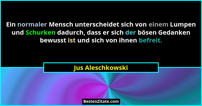 Ein normaler Mensch unterscheidet sich von einem Lumpen und Schurken dadurch, dass er sich der bösen Gedanken bewusst ist und sich... - Jus Aleschkowski