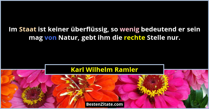 Im Staat ist keiner überflüssig, so wenig bedeutend er sein mag von Natur, gebt ihm die rechte Stelle nur.... - Karl Wilhelm Ramler
