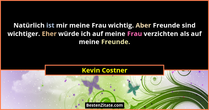 Natürlich ist mir meine Frau wichtig. Aber Freunde sind wichtiger. Eher würde ich auf meine Frau verzichten als auf meine Freunde.... - Kevin Costner