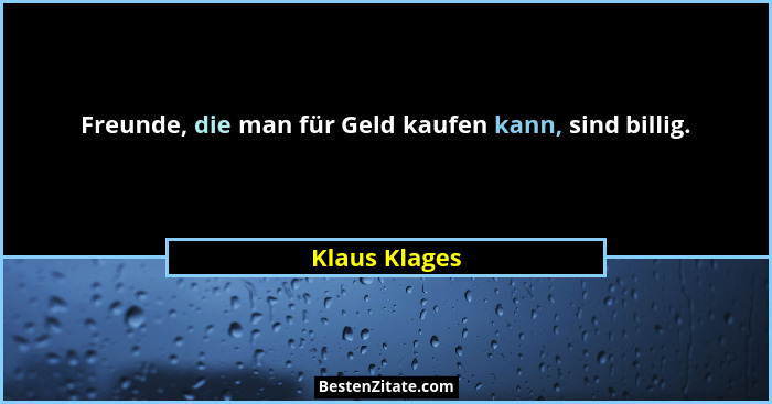Freunde, die man für Geld kaufen kann, sind billig.... - Klaus Klages