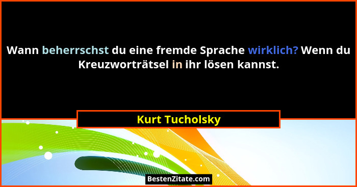 Wann beherrschst du eine fremde Sprache wirklich? Wenn du Kreuzworträtsel in ihr lösen kannst.... - Kurt Tucholsky
