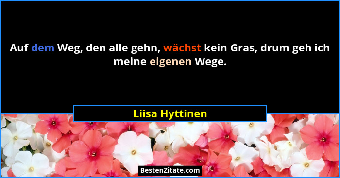 Auf dem Weg, den alle gehn, wächst kein Gras, drum geh ich meine eigenen Wege.... - Liisa Hyttinen