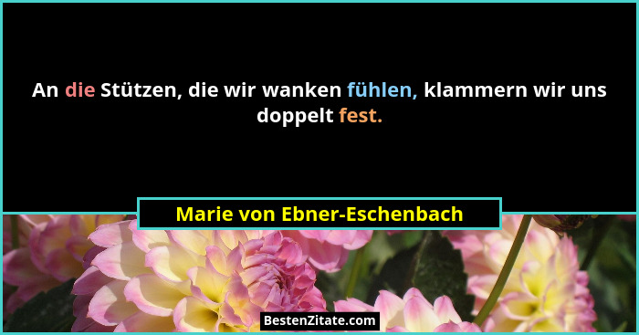 An die Stützen, die wir wanken fühlen, klammern wir uns doppelt fest.... - Marie von Ebner-Eschenbach