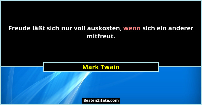 Freude läßt sich nur voll auskosten, wenn sich ein anderer mitfreut.... - Mark Twain