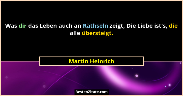 Was dir das Leben auch an Räthseln zeigt, Die Liebe ist's, die alle übersteigt.... - Martin Heinrich