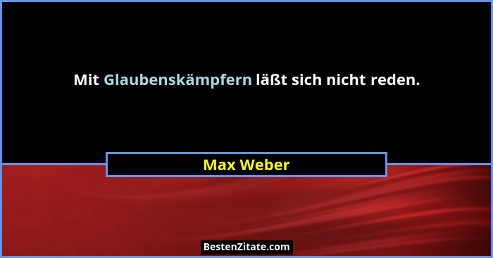Mit Glaubenskämpfern läßt sich nicht reden.... - Max Weber