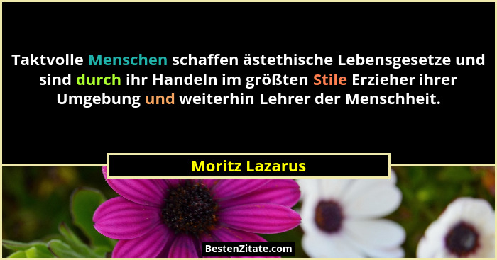 Taktvolle Menschen schaffen ästethische Lebensgesetze und sind durch ihr Handeln im größten Stile Erzieher ihrer Umgebung und weiterh... - Moritz Lazarus