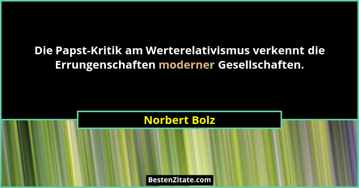 Die Papst-Kritik am Werterelativismus verkennt die Errungenschaften moderner Gesellschaften.... - Norbert Bolz