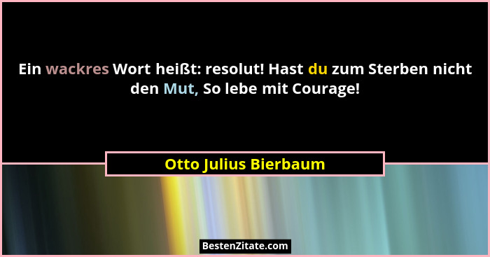 Ein wackres Wort heißt: resolut! Hast du zum Sterben nicht den Mut, So lebe mit Courage!... - Otto Julius Bierbaum
