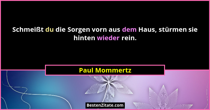 Schmeißt du die Sorgen vorn aus dem Haus, stürmen sie hinten wieder rein.... - Paul Mommertz