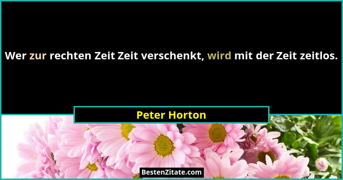 Wer zur rechten Zeit Zeit verschenkt, wird mit der Zeit zeitlos.... - Peter Horton