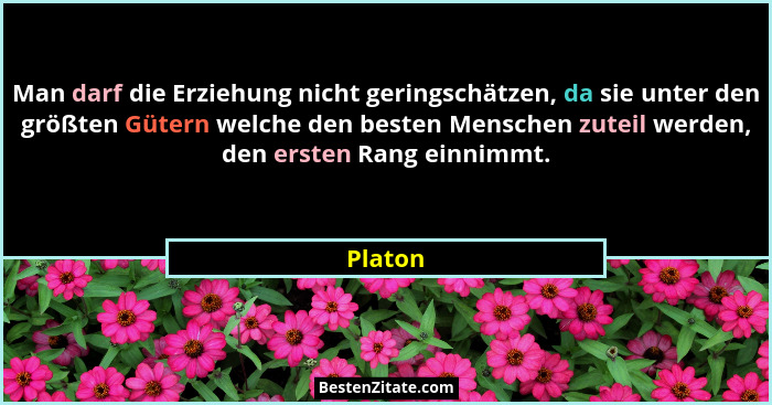 Man darf die Erziehung nicht geringschätzen, da sie unter den größten Gütern welche den besten Menschen zuteil werden, den ersten Rang einnim... - Platon