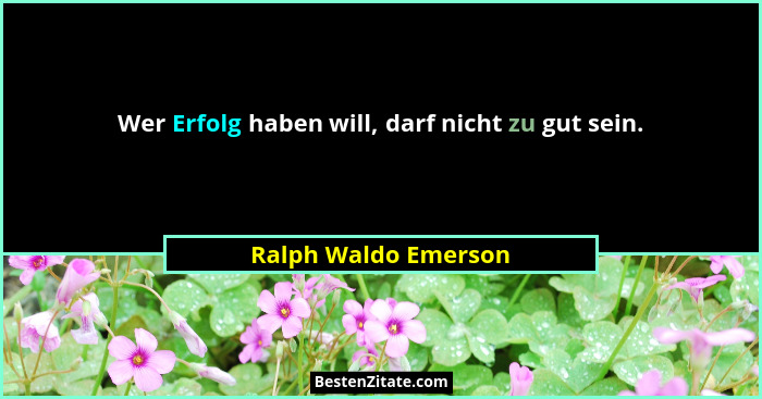 Wer Erfolg haben will, darf nicht zu gut sein.... - Ralph Waldo Emerson